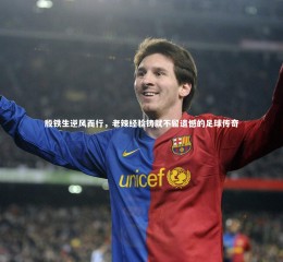 开云体育：殷铁生逆风而行，老辣经验铸就不留遗憾的足球传奇