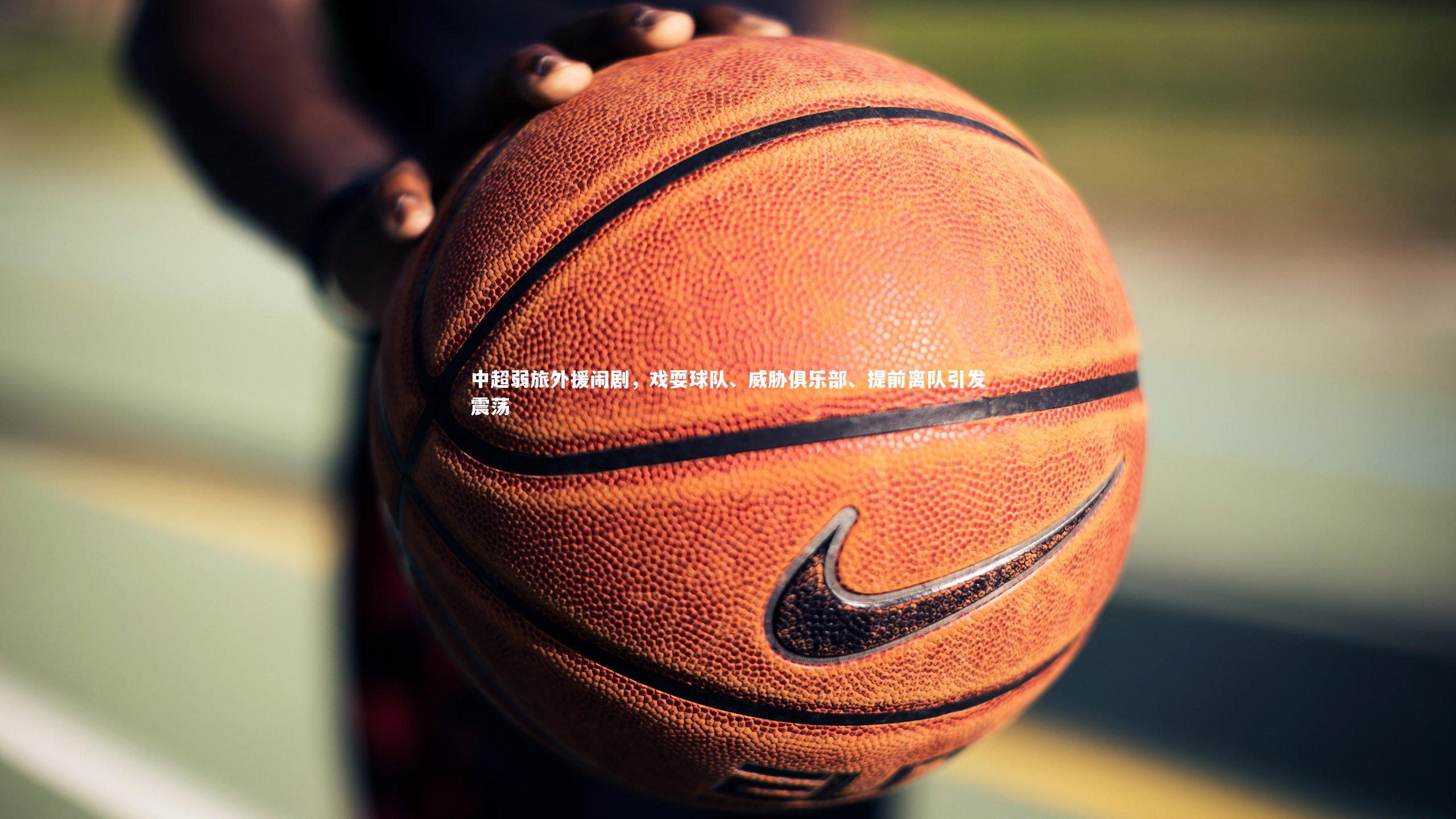 开云|中超弱旅外援闹剧，戏耍球队、威胁俱乐部、提前离队引发震荡-第2张图片-Kaiyun-开云「中国」官方APP下载_KAIYUN SPORT