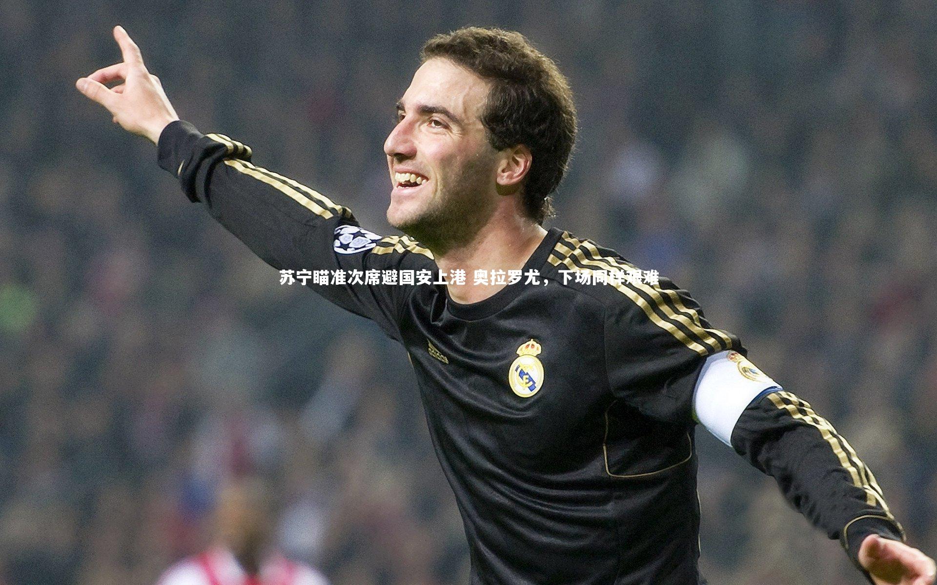 开云官网-苏宁瞄准次席避国安上港 奥拉罗尤,下场同样艰难-第1张图片-Kaiyun-开云「中国」官方APP下载_KAIYUN SPORT 开云官网-苏宁瞄准次席避国安上港 奥拉罗尤,下场同样艰难-第1张图片-Kaiyun-开云「中国」官方APP下载_KAIYUN SPORT